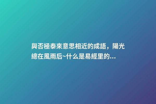 與否極泰來意思相近的成語，陽光總在風雨后~什么是易經里的“否極泰來”-第1張-觀點-玄機派
