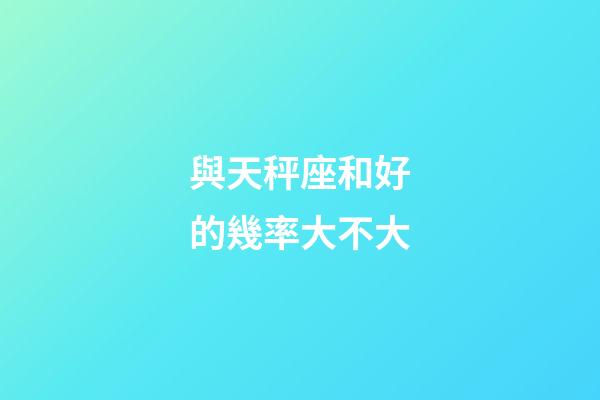 與天秤座和好的幾率大不大-第1張-星座運勢-玄機派