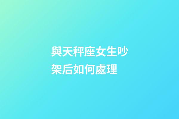 與天秤座女生吵架后如何處理-第1張-星座運勢-玄機派