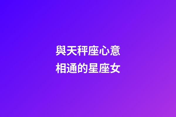 與天秤座心意相通的星座女-第1張-星座運(yùn)勢(shì)-玄機(jī)派