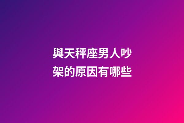 與天秤座男人吵架的原因有哪些-第1張-星座運勢-玄機派