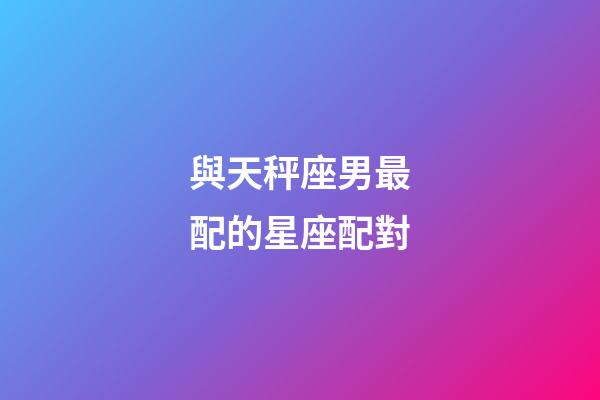 與天秤座男最配的星座配對-第1張-星座運(yùn)勢-玄機(jī)派