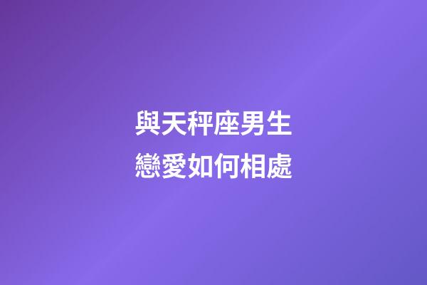 與天秤座男生戀愛如何相處-第1張-星座運勢-玄機派