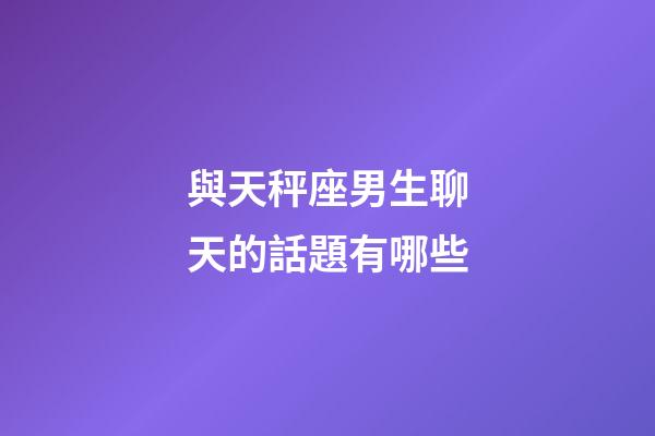 與天秤座男生聊天的話題有哪些-第1張-星座運勢-玄機派