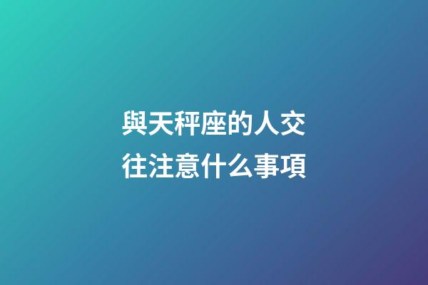 與天秤座的人交往注意什么事項-第1張-星座運勢-玄機派