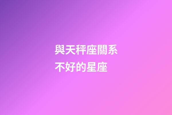 與天秤座關系不好的星座-第1張-星座運勢-玄機派