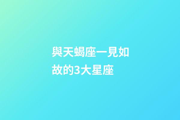 與天蝎座一見如故的3大星座-第1張-星座運勢-玄機派