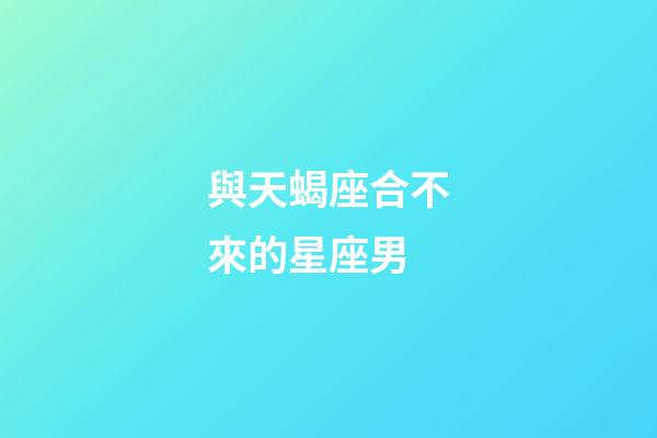 與天蝎座合不來的星座男-第1張-星座運(yùn)勢-玄機(jī)派