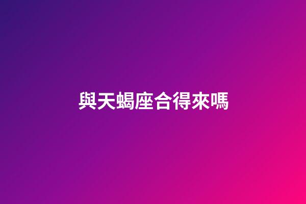 與天蝎座合得來嗎-第1張-星座運勢-玄機派