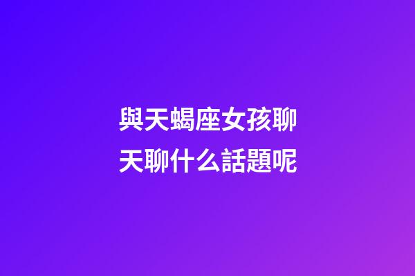 與天蝎座女孩聊天聊什么話題呢-第1張-星座運勢-玄機派