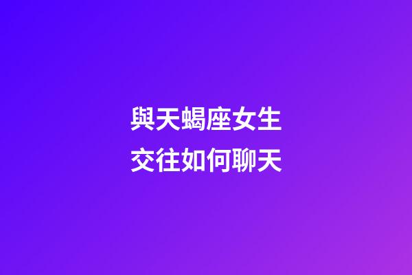 與天蝎座女生交往如何聊天-第1張-星座運勢-玄機派