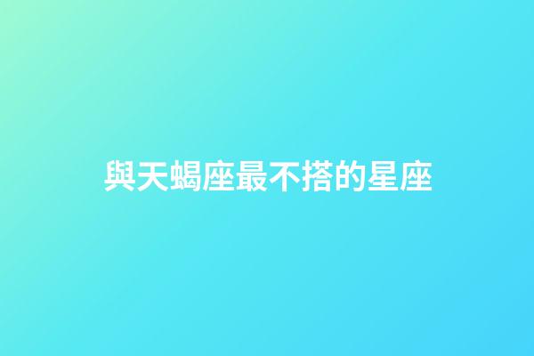 與天蝎座最不搭的星座-第1張-星座運勢-玄機派
