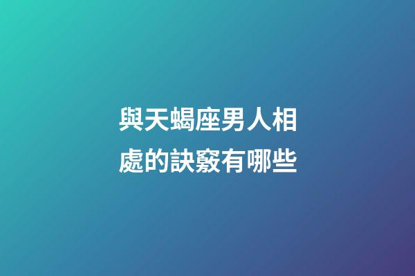 與天蝎座男人相處的訣竅有哪些