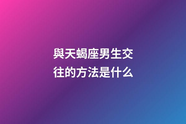 與天蝎座男生交往的方法是什么-第1張-星座運(yùn)勢(shì)-玄機(jī)派