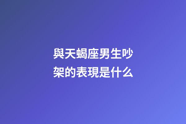 與天蝎座男生吵架的表現是什么-第1張-星座運勢-玄機派