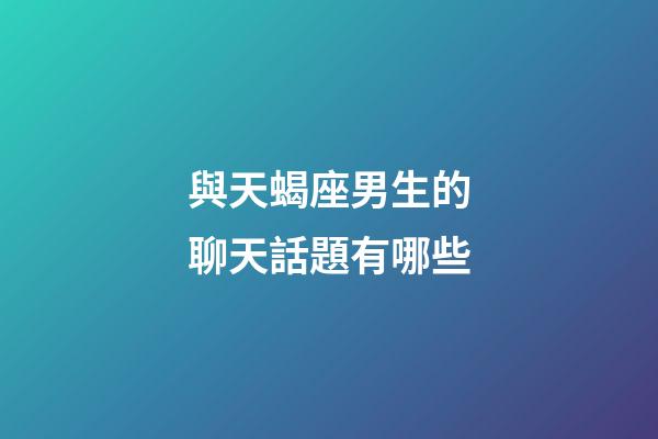 與天蝎座男生的聊天話題有哪些-第1張-星座運勢-玄機派