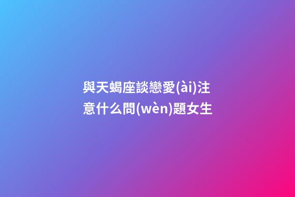 與天蝎座談戀愛(ài)注意什么問(wèn)題女生-第1張-星座運(yùn)勢(shì)-玄機(jī)派