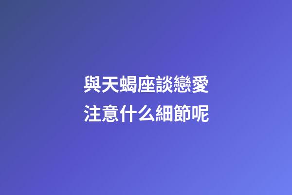 與天蝎座談戀愛注意什么細節呢-第1張-星座運勢-玄機派