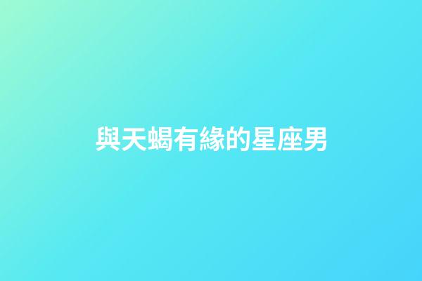 與天蝎有緣的星座男-第1張-星座運勢-玄機派