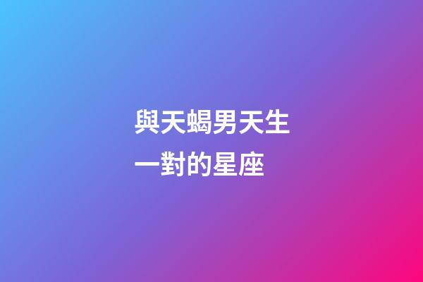 與天蝎男天生一對的星座-第1張-星座運勢-玄機派
