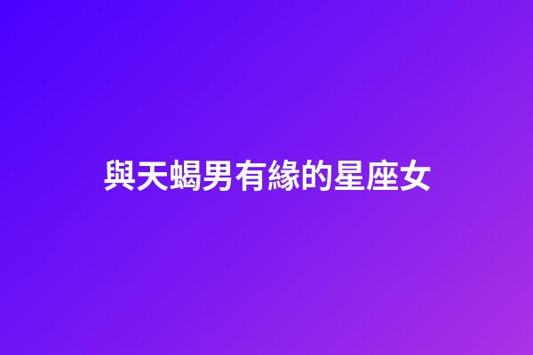 與天蝎男有緣的星座女-第1張-星座運勢-玄機派