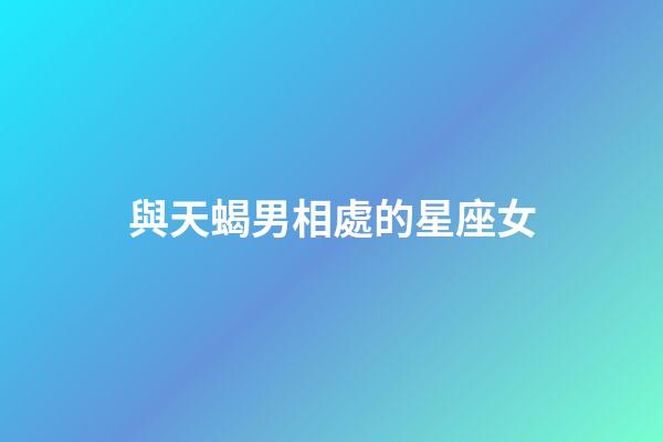 與天蝎男相處的星座女-第1張-星座運勢-玄機派