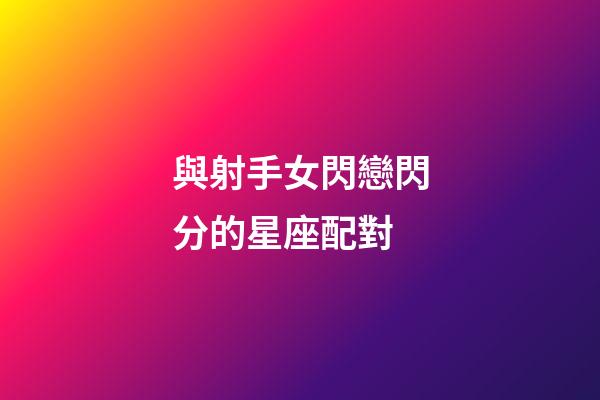 與射手女閃戀閃分的星座配對-第1張-星座運勢-玄機派