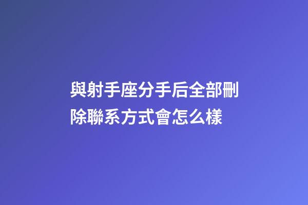與射手座分手后全部刪除聯系方式會怎么樣-第1張-星座運勢-玄機派