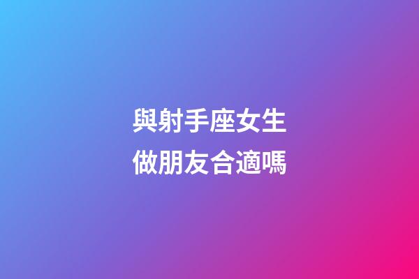 與射手座女生做朋友合適嗎-第1張-星座運勢-玄機派