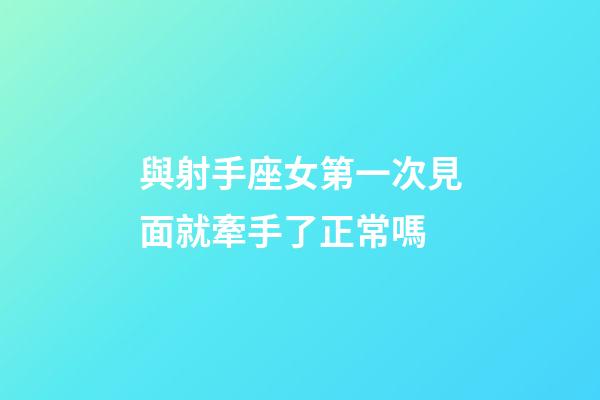 與射手座女第一次見面就牽手了正常嗎-第1張-星座運勢-玄機派