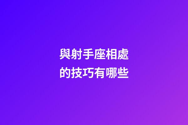 與射手座相處的技巧有哪些-第1張-星座運勢-玄機派