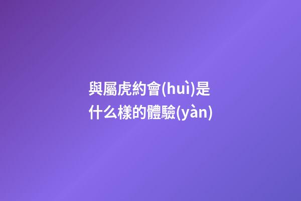 與屬虎約會(huì)是什么樣的體驗(yàn)