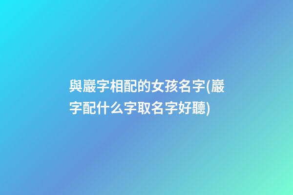與巖字相配的女孩名字(巖字配什么字取名字好聽)