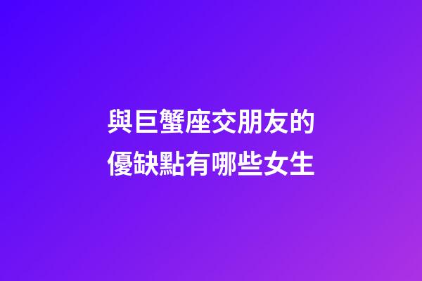 與巨蟹座交朋友的優缺點有哪些女生-第1張-星座運勢-玄機派