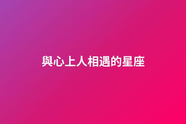 與心上人相遇的星座-第1張-星座運勢-玄機派