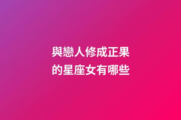 與戀人修成正果的星座女有哪些-第1張-星座運勢-玄機派