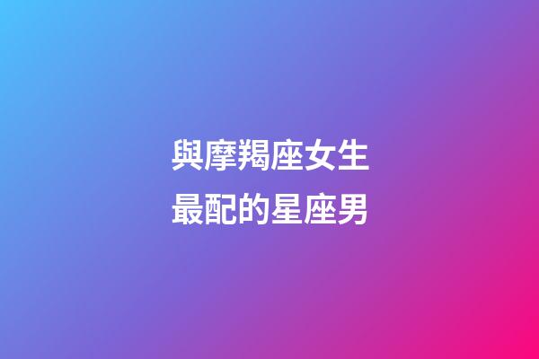 與摩羯座女生最配的星座男-第1張-星座運(yùn)勢(shì)-玄機(jī)派