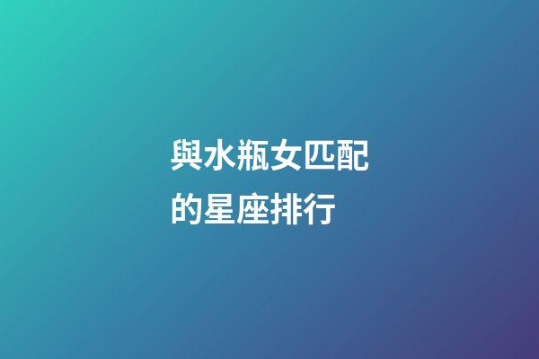 與水瓶女匹配的星座排行-第1張-星座運勢-玄機派