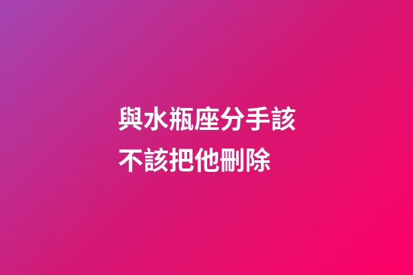 與水瓶座分手該不該把他刪除-第1張-星座運勢-玄機派