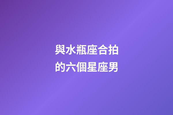 與水瓶座合拍的六個星座男-第1張-星座運勢-玄機派