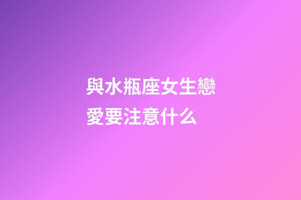 與水瓶座女生戀愛要注意什么-第1張-星座運勢-玄機派