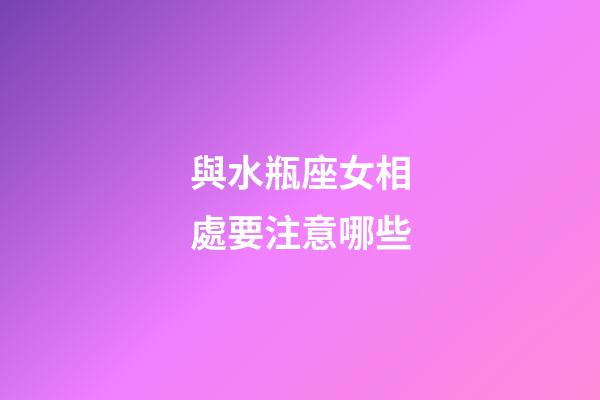 與水瓶座女相處要注意哪些-第1張-星座運勢-玄機派
