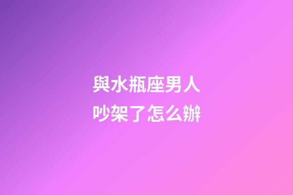 與水瓶座男人吵架了怎么辦-第1張-星座運(yùn)勢(shì)-玄機(jī)派