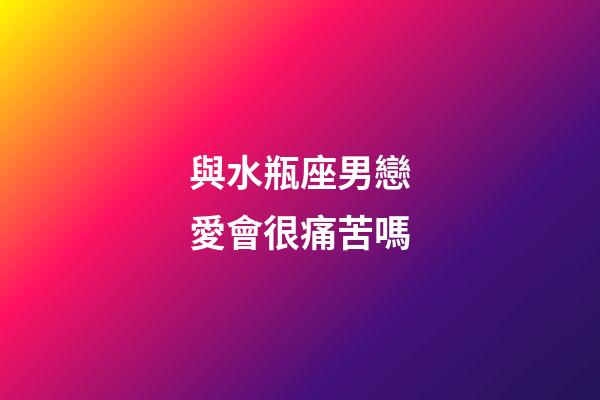 與水瓶座男戀愛會很痛苦嗎-第1張-星座運勢-玄機派