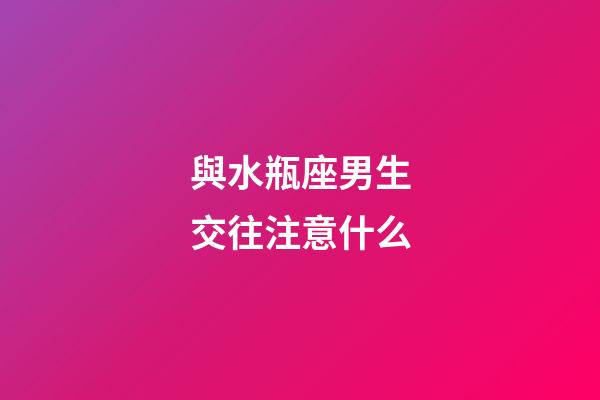 與水瓶座男生交往注意什么-第1張-星座運勢-玄機派