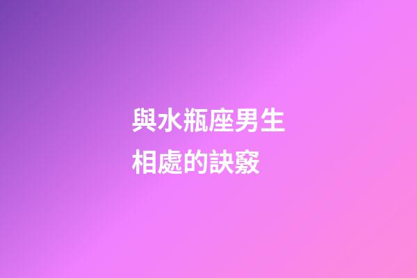 與水瓶座男生相處的訣竅-第1張-星座運勢-玄機派