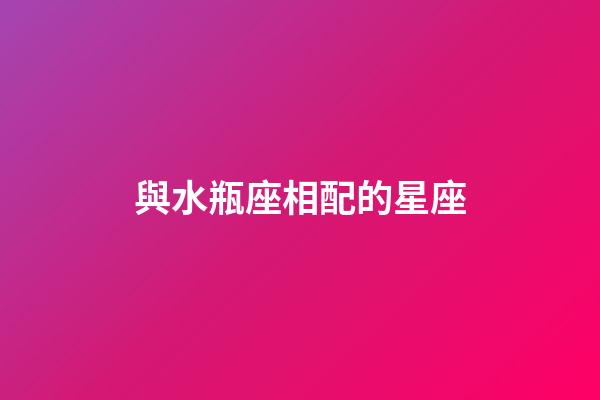 與水瓶座相配的星座-第1張-星座運勢-玄機派