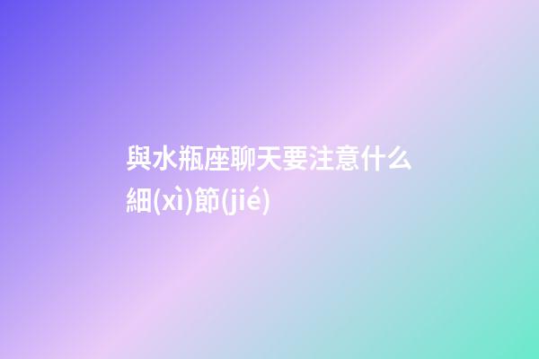 與水瓶座聊天要注意什么細(xì)節(jié)-第1張-星座運(yùn)勢-玄機(jī)派