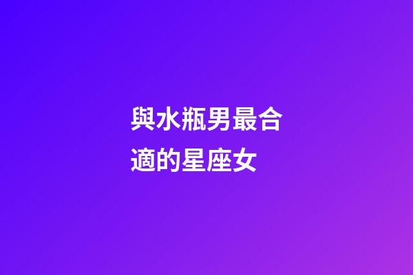 與水瓶男最合適的星座女-第1張-星座運(yùn)勢-玄機(jī)派