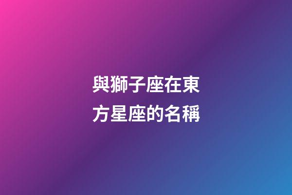 與獅子座在東方星座的名稱-第1張-星座運勢-玄機派